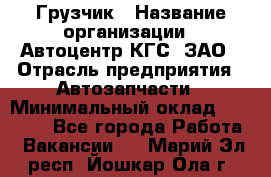 Грузчик › Название организации ­ Автоцентр КГС, ЗАО › Отрасль предприятия ­ Автозапчасти › Минимальный оклад ­ 18 000 - Все города Работа » Вакансии   . Марий Эл респ.,Йошкар-Ола г.